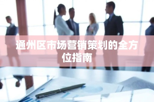 通州区市场营销策划的全方位指南