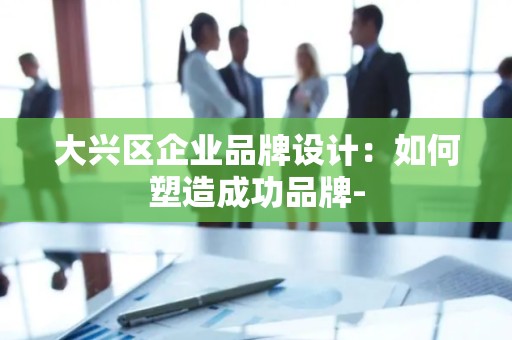 大兴区企业品牌设计：如何塑造成功品牌-