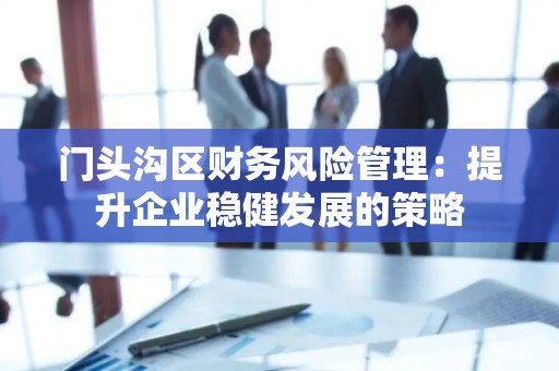 门头沟区财务风险管理：提升企业稳健发展的策略