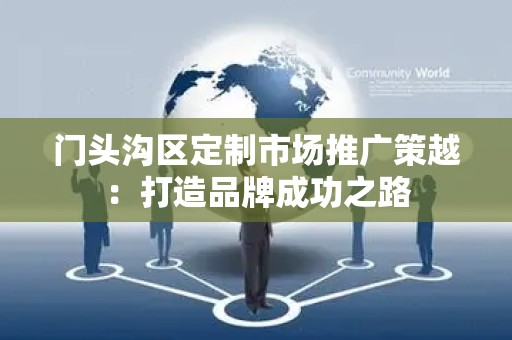 门头沟区定制市场推广策越：打造品牌成功之路