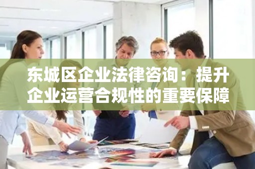 怀柔区企业法律咨询：提升企业运营合规性的重要保障