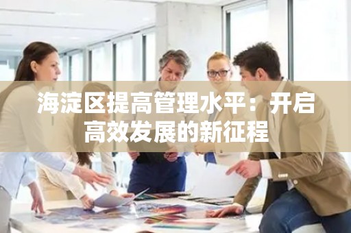 海淀区提高管理水平：开启高效发展的新征程