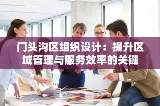 门头沟区组织设计：提升区域管理与服务效率的关键