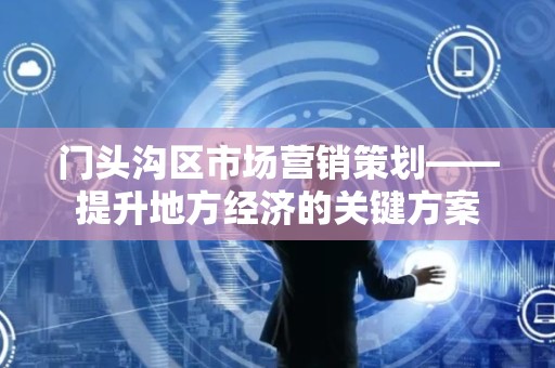 门头沟区市场营销策划——提升地方经济的关键方案