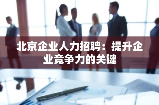 北京企业人力招聘：提升企业竞争力的关键