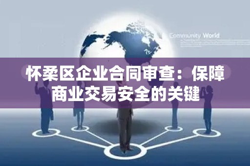 怀柔区企业合同审查：保障商业交易安全的关键