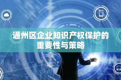 通州区企业知识产权保护的重要性与策略