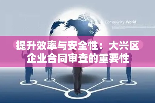 提升效率与安全性：大兴区企业合同审查的重要性