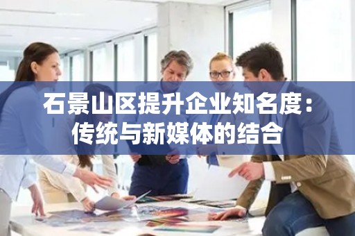 石景山区提升企业知名度：传统与新媒体的结合