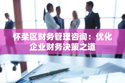 怀柔区财务管理咨询：优化企业财务决策之道