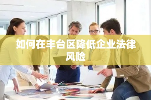 如何在丰台区降低企业法律风险