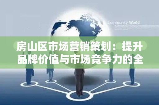 房山区市场营销策划：提升品牌价值与市场竞争力的全面指南