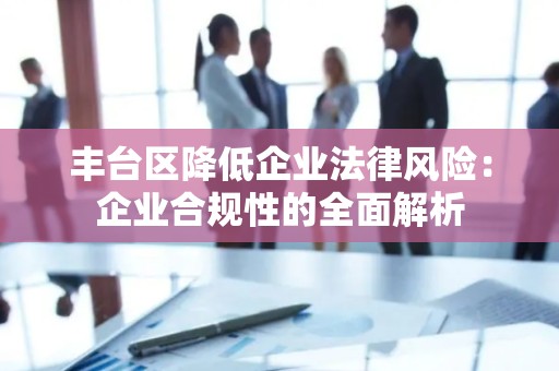 丰台区降低企业法律风险：企业合规性的全面解析