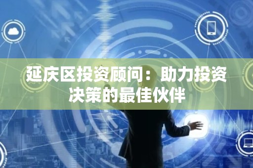 延庆区投资顾问：助力投资决策的最佳伙伴