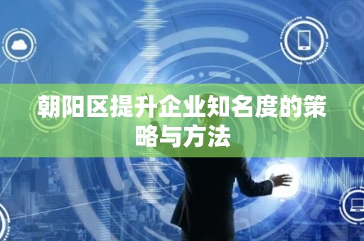 朝阳区提升企业知名度的策略与方法