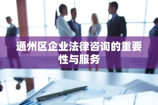 通州区企业法律咨询的重要性与服务