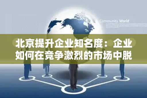 北京提升企业知名度：企业如何在竞争激烈的市场中脱颖而出