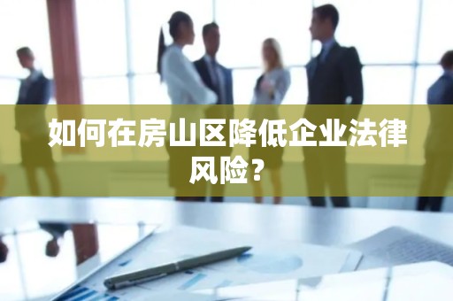 如何在房山区降低企业法律风险？