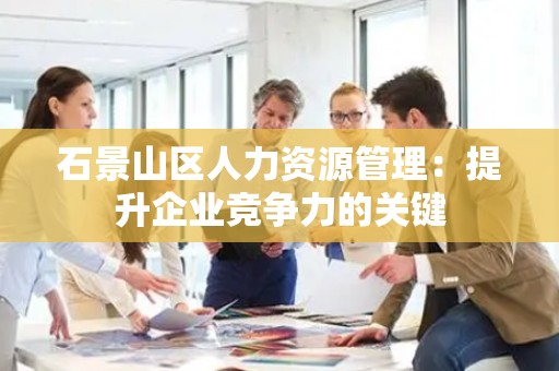 石景山区人力资源管理：提升企业竞争力的关键