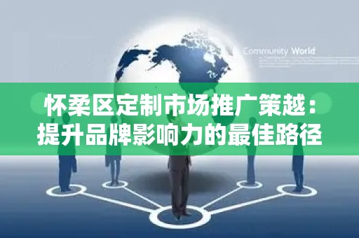 怀柔区定制市场推广策越：提升品牌影响力的最佳路径