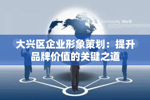 大兴区企业形象策划：提升品牌价值的关键之道