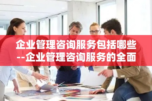 企业管理咨询服务包括哪些--企业管理咨询服务的全面解读