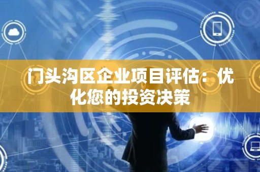 门头沟区企业项目评估：优化您的投资决策