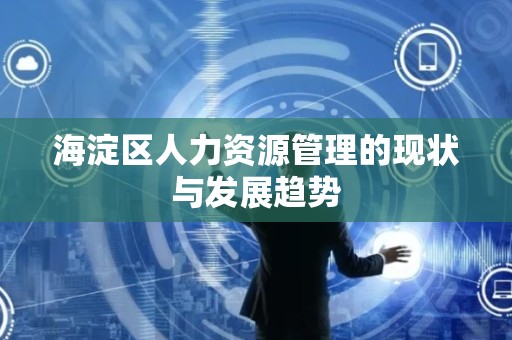海淀区人力资源管理的现状与发展趋势
