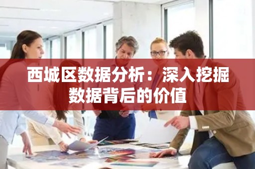 西城区数据分析：深入挖掘数据背后的价值