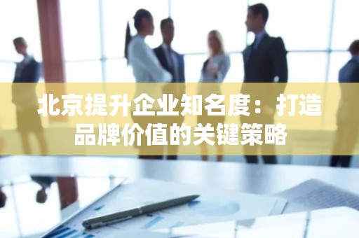 北京提升企业知名度：打造品牌价值的关键策略