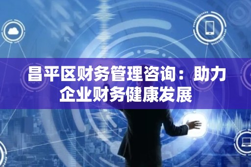 昌平区财务管理咨询：助力企业财务健康发展