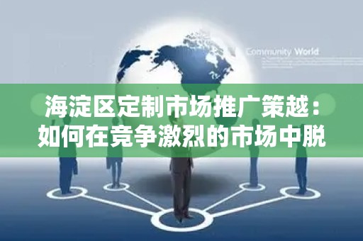 海淀区定制市场推广策越：如何在竞争激烈的市场中脱颖而出