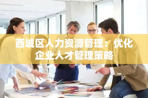 西城区人力资源管理：优化企业人才管理策略