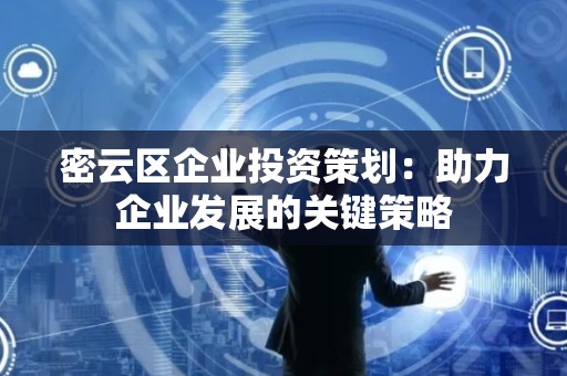 密云区企业投资策划：助力企业发展的关键策略