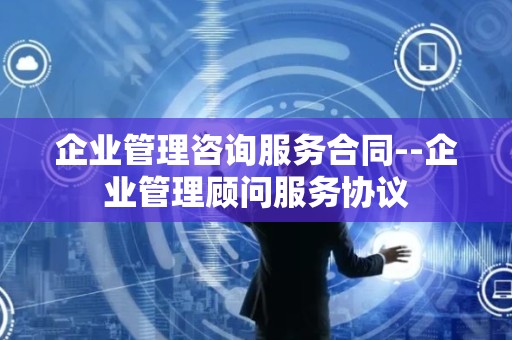 企业管理咨询服务合同--企业管理顾问服务协议