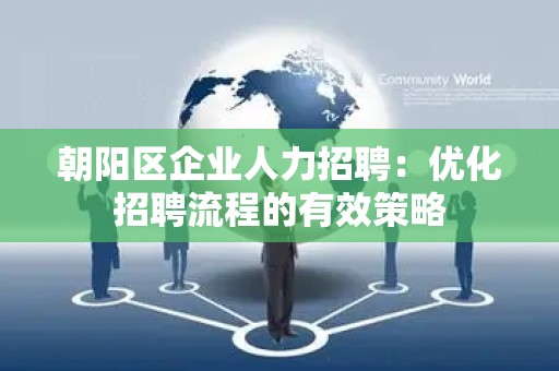 朝阳区企业人力招聘：优化招聘流程的有效策略