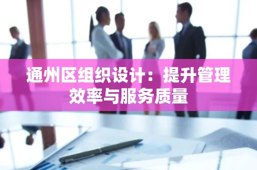 通州区组织设计：提升管理效率与服务质量