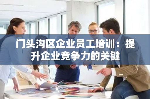 门头沟区企业员工培训：提升企业竞争力的关键
