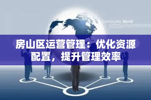 房山区运营管理：优化资源配置，提升管理效率