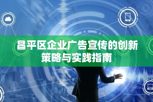 昌平区企业广告宣传的创新策略与实践指南