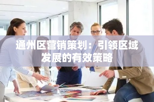 通州区营销策划：引领区域发展的有效策略
