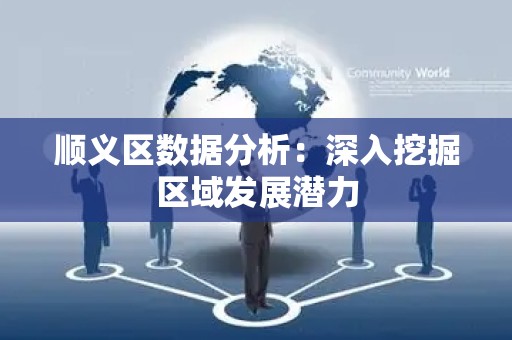 顺义区数据分析：深入挖掘区域发展潜力