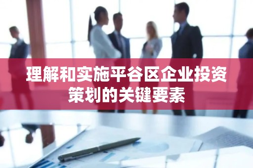 理解和实施平谷区企业投资策划的关键要素