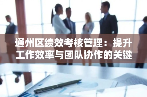 通州区绩效考核管理：提升工作效率与团队协作的关键
