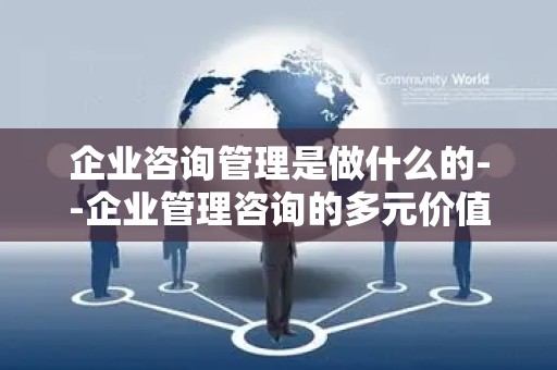 企业咨询管理是做什么的--企业管理咨询的多元价值探索