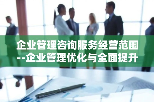 企业管理咨询服务经营范围--企业管理优化与全面提升
