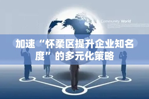 加速“怀柔区提升企业知名度”的多元化策略