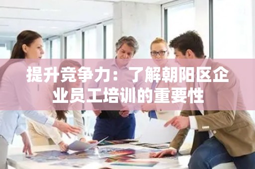 提升竞争力：了解朝阳区企业员工培训的重要性