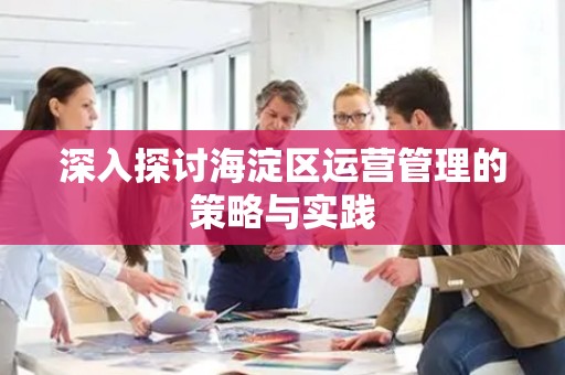 深入探讨海淀区运营管理的策略与实践