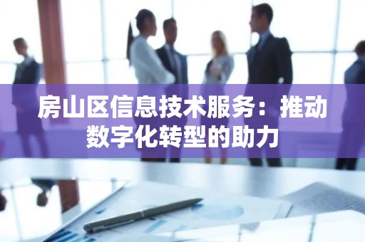 房山区信息技术服务：推动数字化转型的助力